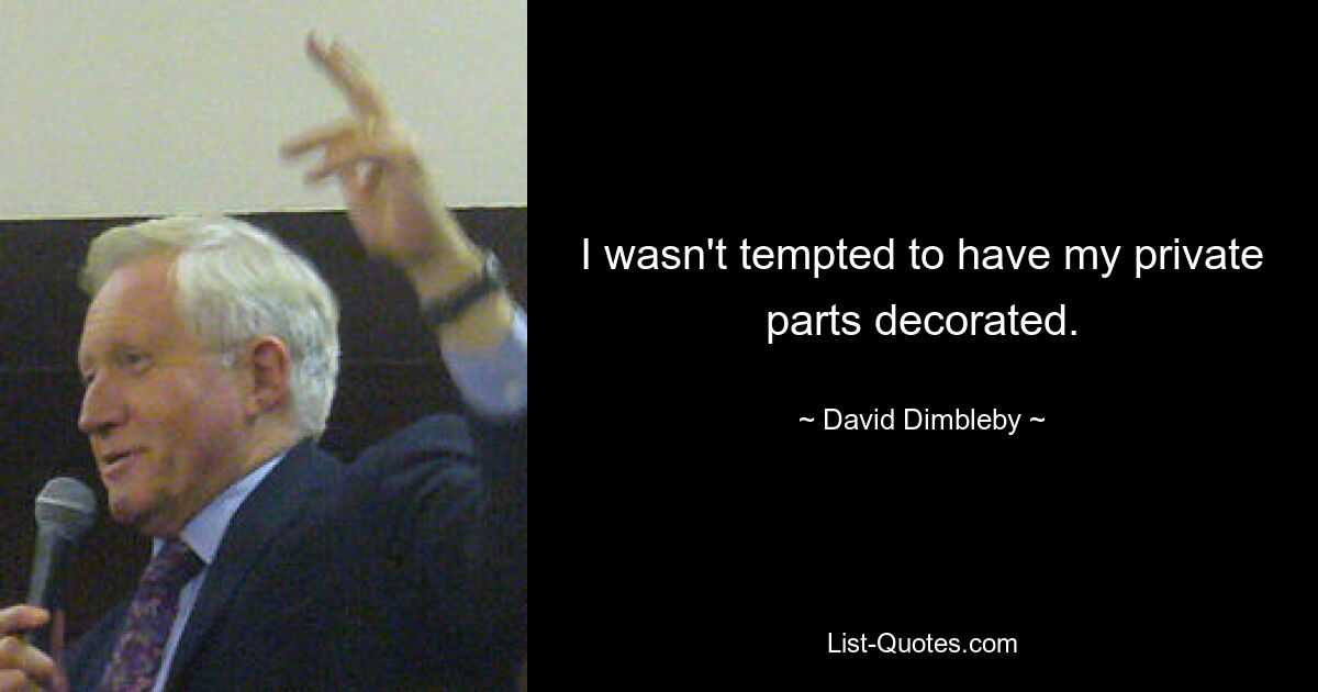 I wasn't tempted to have my private parts decorated. — © David Dimbleby