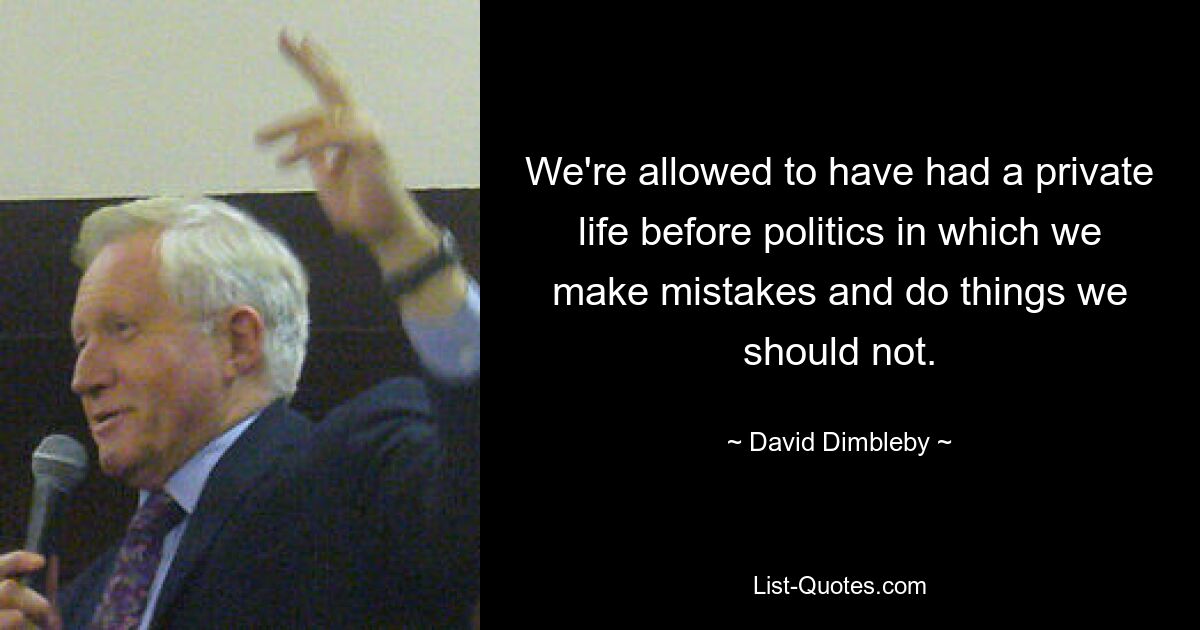 We're allowed to have had a private life before politics in which we make mistakes and do things we should not. — © David Dimbleby