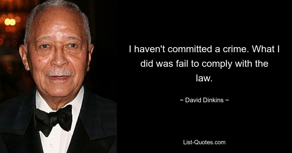 I haven't committed a crime. What I did was fail to comply with the law. — © David Dinkins