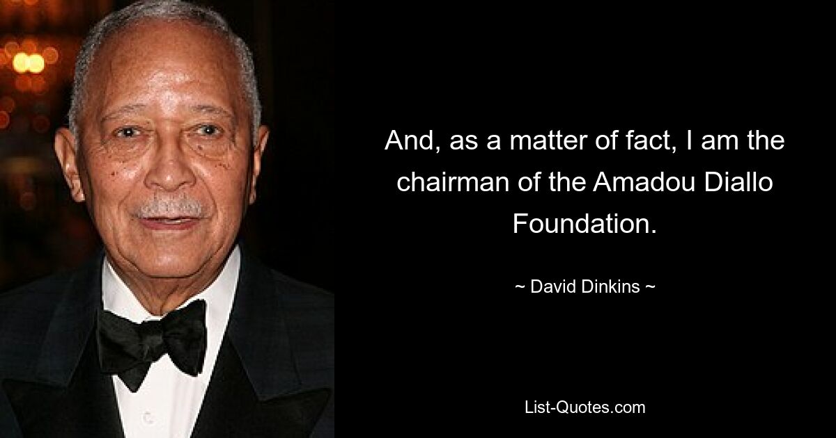 And, as a matter of fact, I am the chairman of the Amadou Diallo Foundation. — © David Dinkins