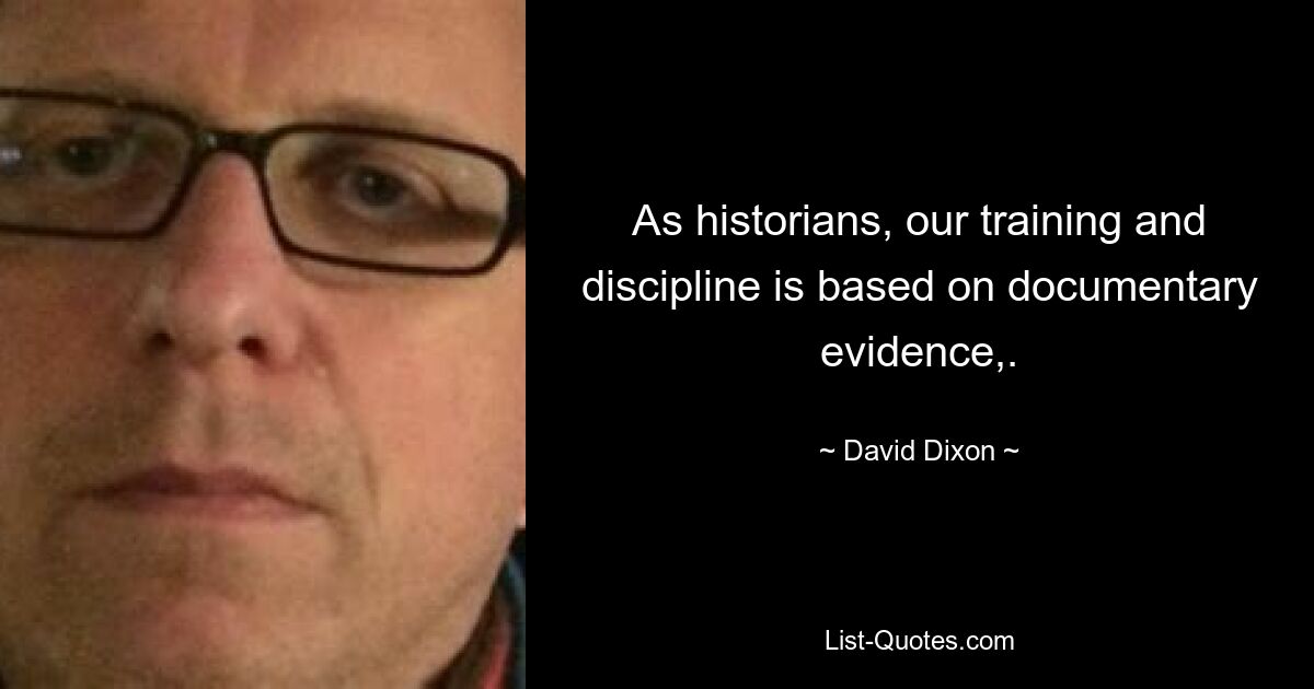 As historians, our training and discipline is based on documentary evidence,. — © David Dixon