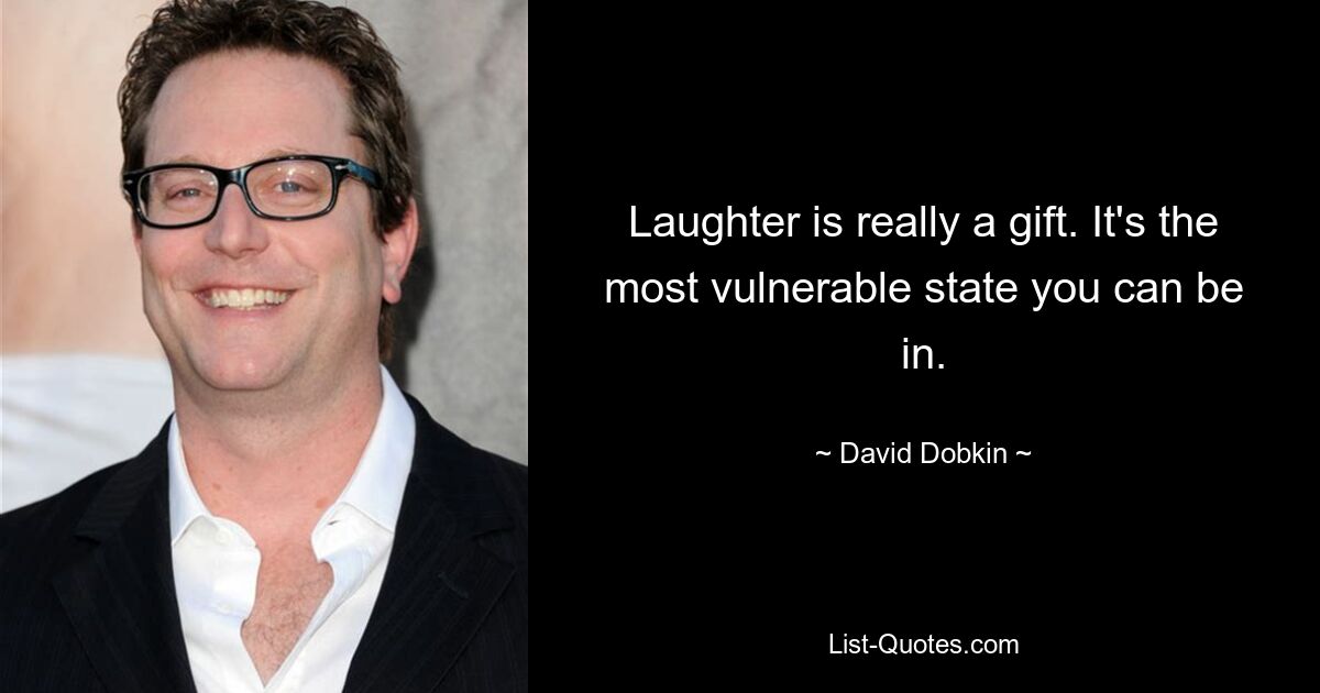 Laughter is really a gift. It's the most vulnerable state you can be in. — © David Dobkin