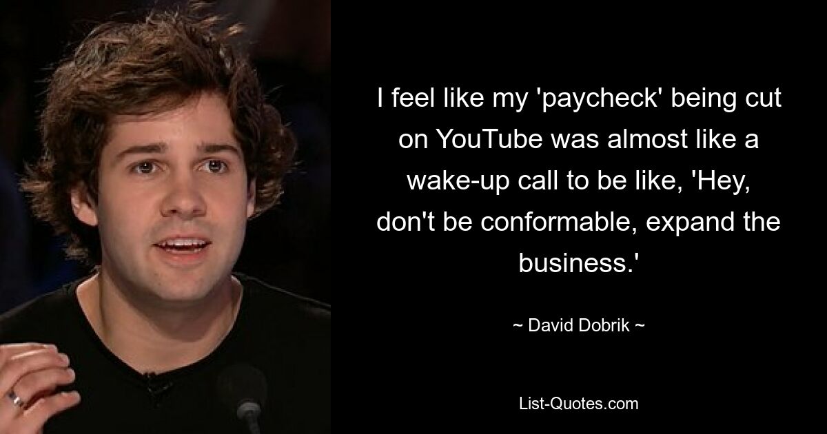 I feel like my 'paycheck' being cut on YouTube was almost like a wake-up call to be like, 'Hey, don't be conformable, expand the business.' — © David Dobrik