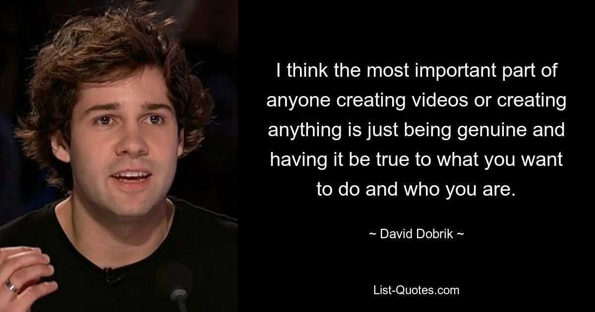 I think the most important part of anyone creating videos or creating anything is just being genuine and having it be true to what you want to do and who you are. — © David Dobrik