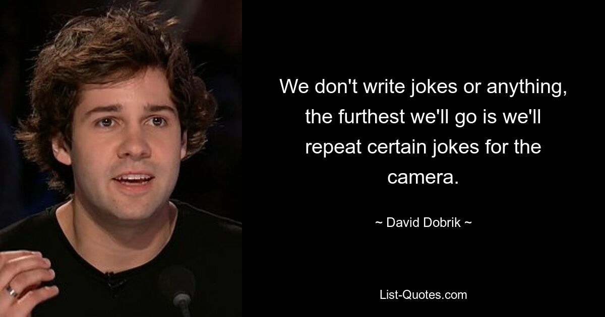 We don't write jokes or anything, the furthest we'll go is we'll repeat certain jokes for the camera. — © David Dobrik