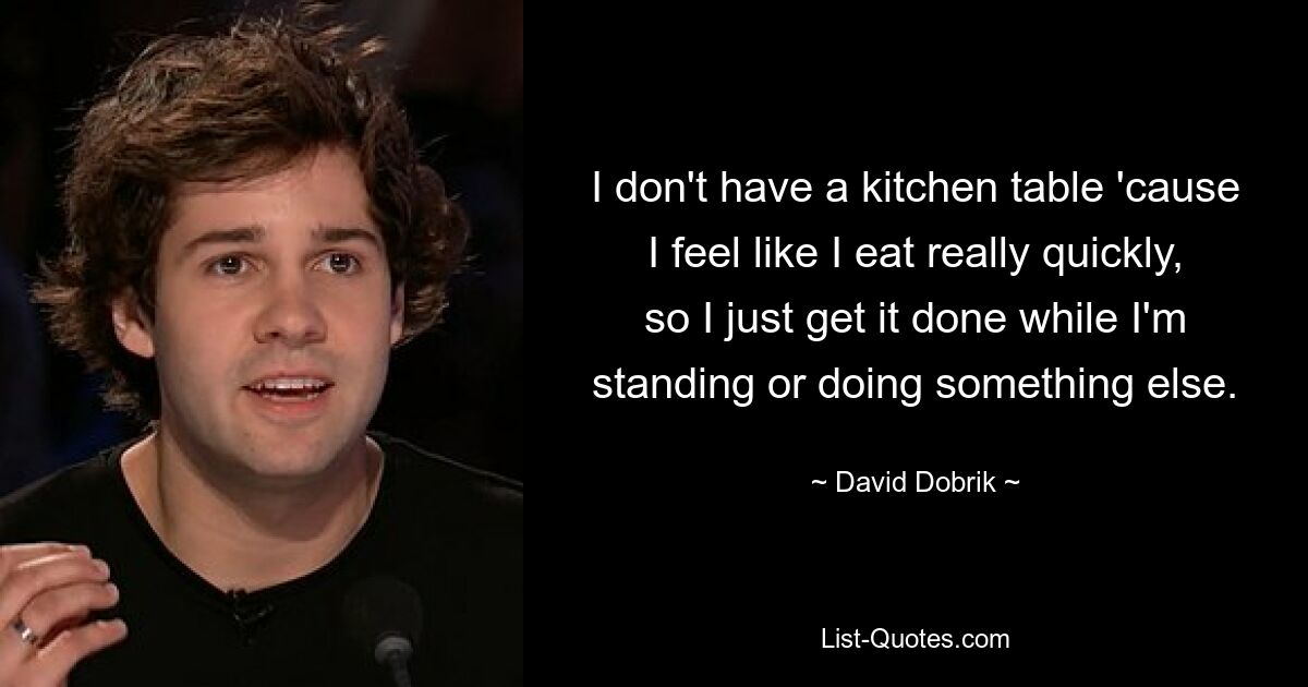 I don't have a kitchen table 'cause I feel like I eat really quickly, so I just get it done while I'm standing or doing something else. — © David Dobrik