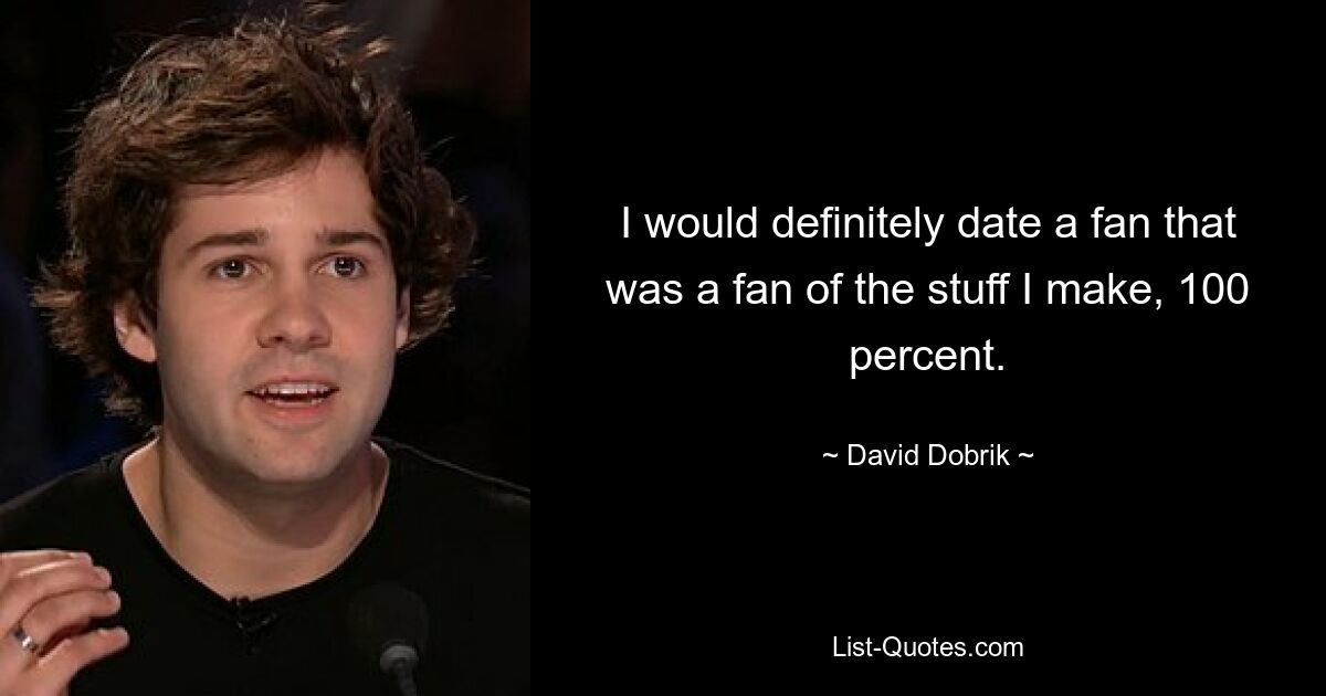 I would definitely date a fan that was a fan of the stuff I make, 100 percent. — © David Dobrik