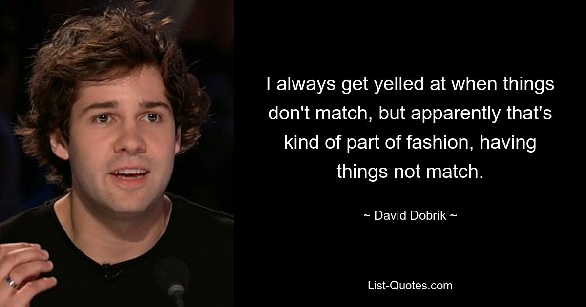 I always get yelled at when things don't match, but apparently that's kind of part of fashion, having things not match. — © David Dobrik