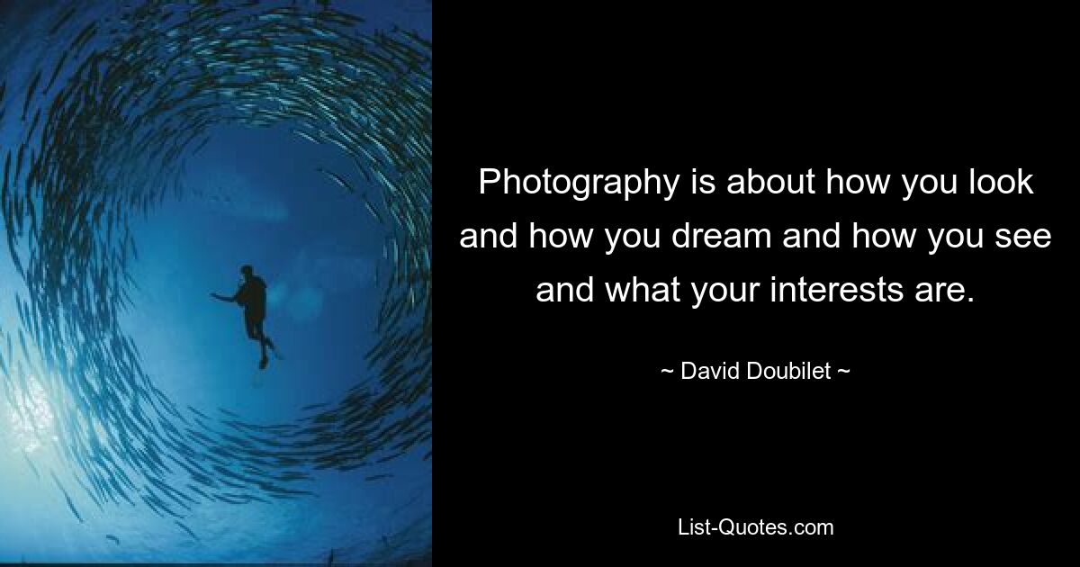 Photography is about how you look and how you dream and how you see and what your interests are. — © David Doubilet