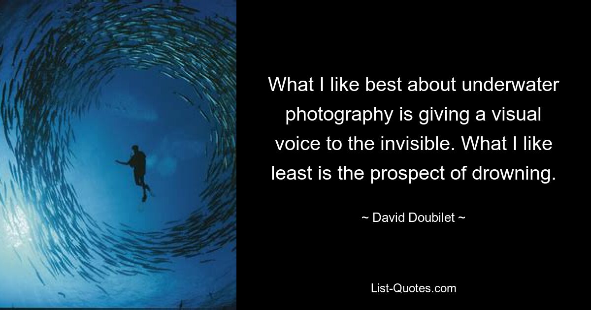 What I like best about underwater photography is giving a visual voice to the invisible. What I like least is the prospect of drowning. — © David Doubilet