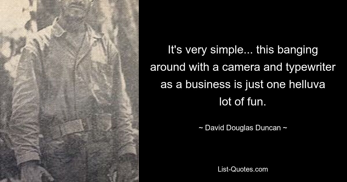 It's very simple... this banging around with a camera and typewriter as a business is just one helluva lot of fun. — © David Douglas Duncan