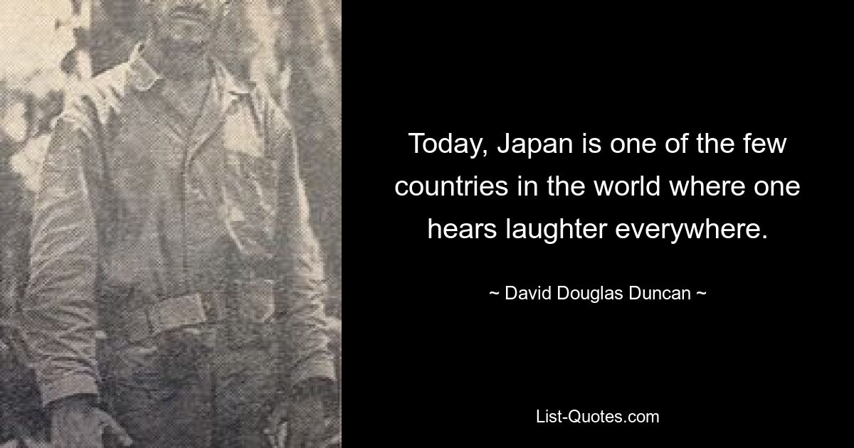 Today, Japan is one of the few countries in the world where one hears laughter everywhere. — © David Douglas Duncan