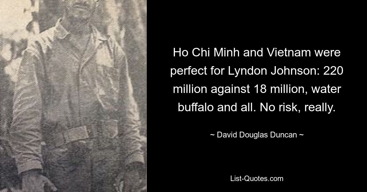 Ho Chi Minh and Vietnam were perfect for Lyndon Johnson: 220 million against 18 million, water buffalo and all. No risk, really. — © David Douglas Duncan