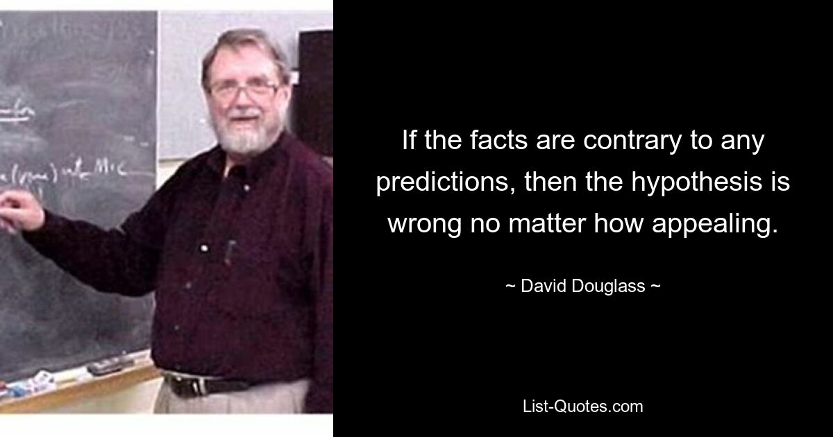 If the facts are contrary to any predictions, then the hypothesis is wrong no matter how appealing. — © David Douglass