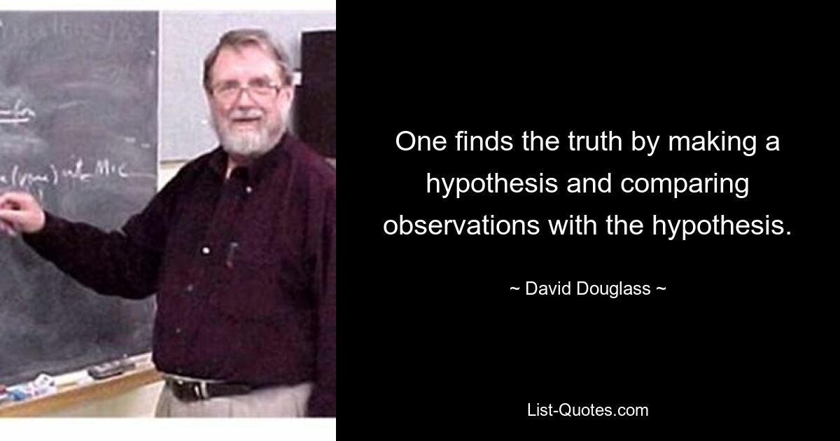 One finds the truth by making a hypothesis and comparing observations with the hypothesis. — © David Douglass