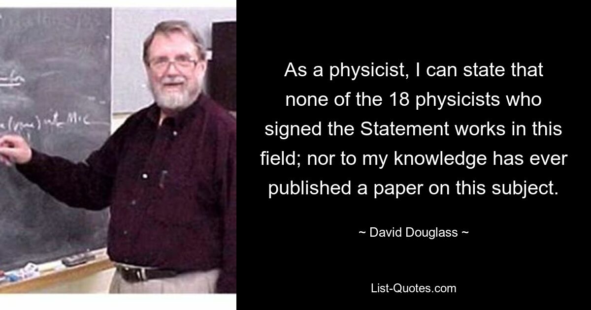 Как физик могу заявить, что ни один из 18 физиков, подписавших Заявление, не работает в этой области; и, насколько мне известно, никогда не публиковал статьи на эту тему. — © Дэвид Дуглас