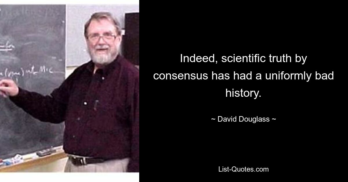 Indeed, scientific truth by consensus has had a uniformly bad history. — © David Douglass