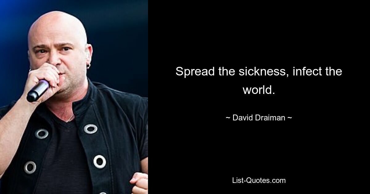 Spread the sickness, infect the world. — © David Draiman