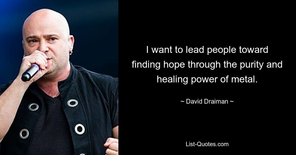 I want to lead people toward finding hope through the purity and healing power of metal. — © David Draiman