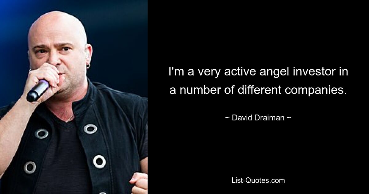 I'm a very active angel investor in a number of different companies. — © David Draiman