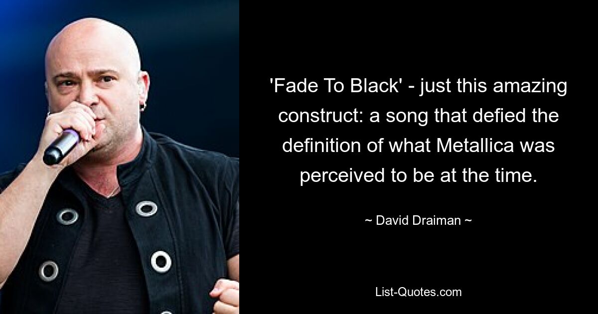 'Fade To Black' - just this amazing construct: a song that defied the definition of what Metallica was perceived to be at the time. — © David Draiman