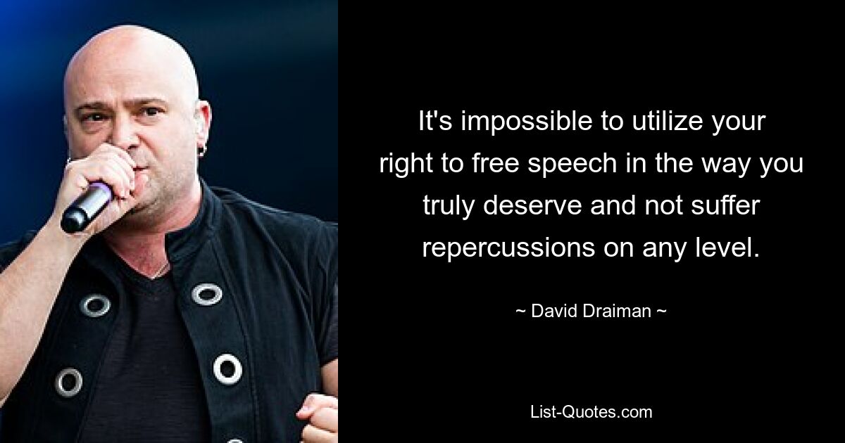 It's impossible to utilize your right to free speech in the way you truly deserve and not suffer repercussions on any level. — © David Draiman