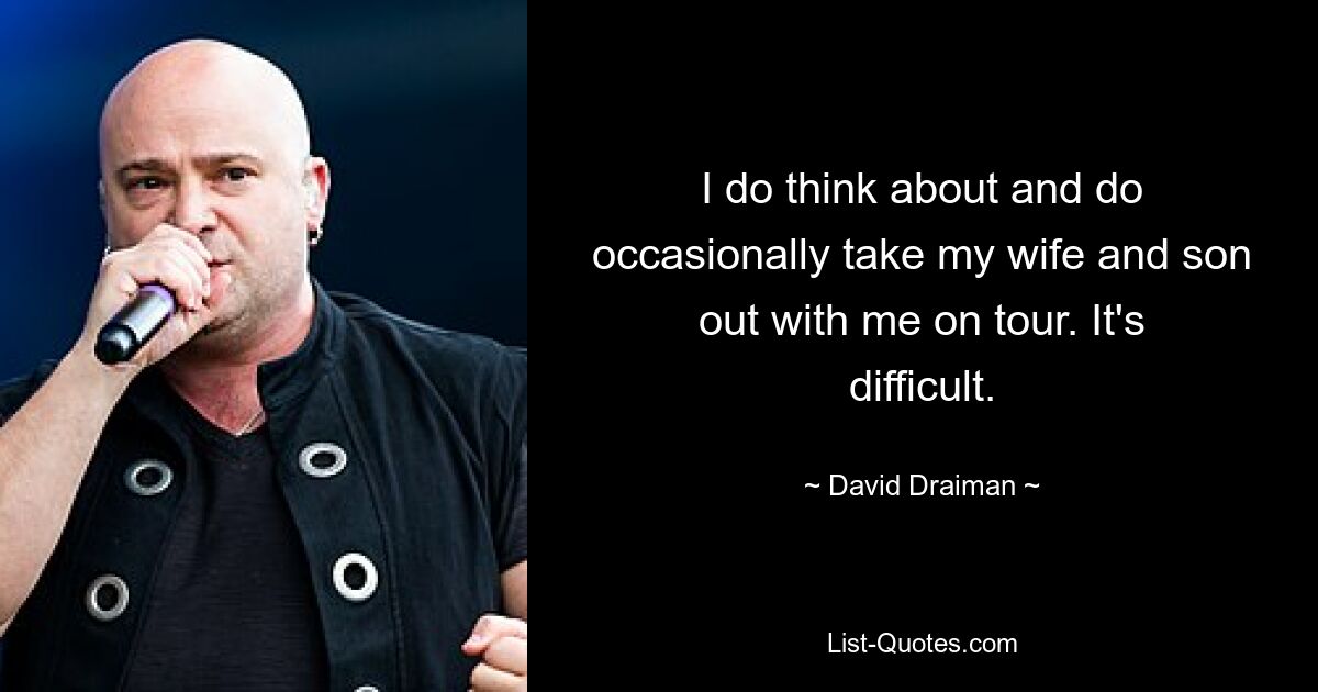 I do think about and do occasionally take my wife and son out with me on tour. It's difficult. — © David Draiman