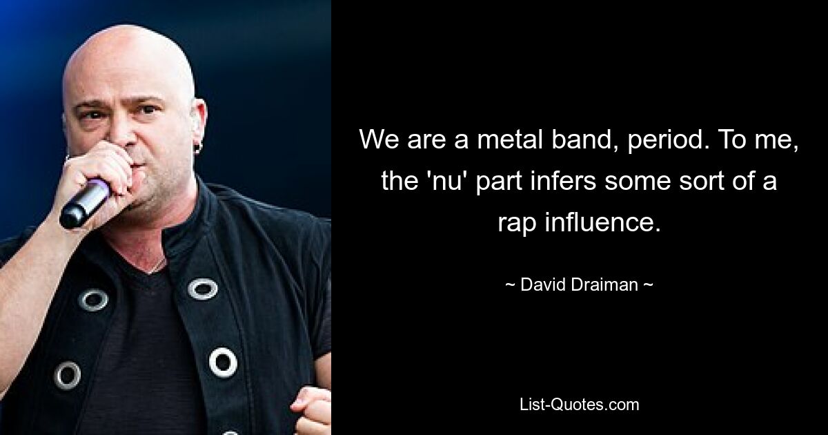 We are a metal band, period. To me, the 'nu' part infers some sort of a rap influence. — © David Draiman