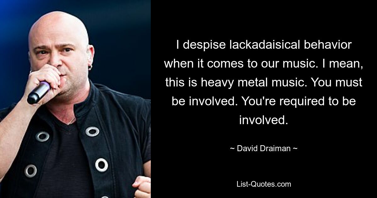 I despise lackadaisical behavior when it comes to our music. I mean, this is heavy metal music. You must be involved. You're required to be involved. — © David Draiman