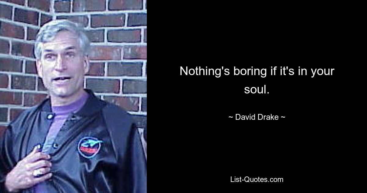 Nothing's boring if it's in your soul. — © David Drake