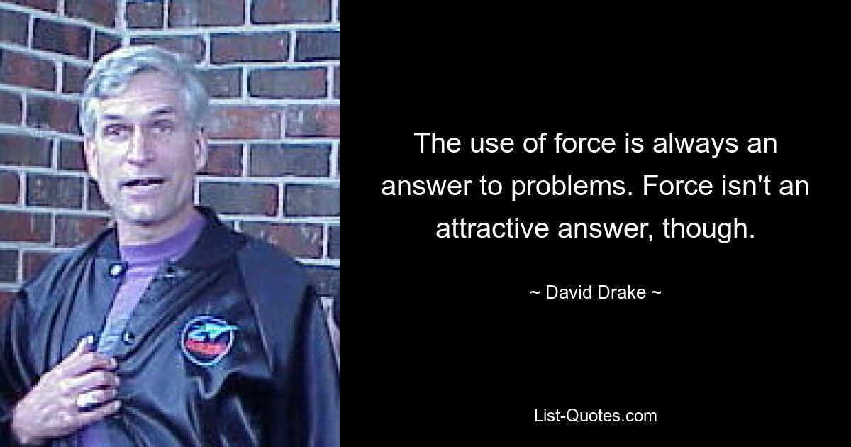 The use of force is always an answer to problems. Force isn't an attractive answer, though. — © David Drake