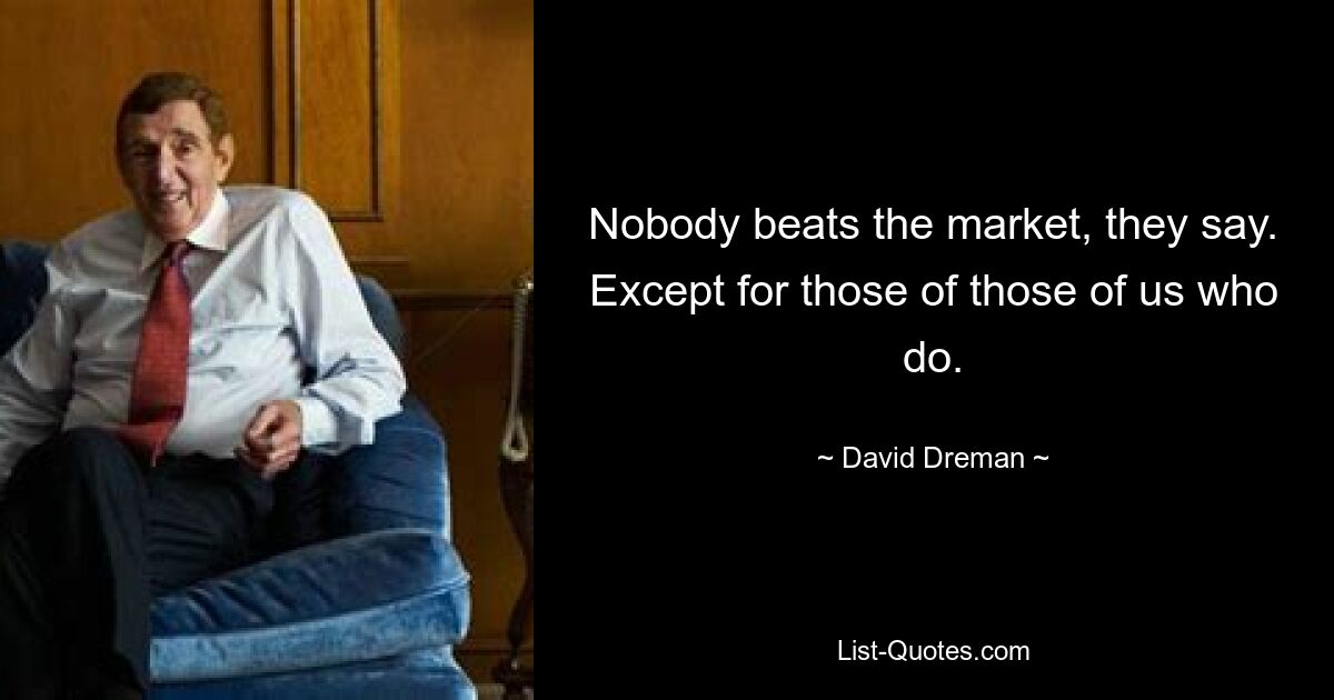 Nobody beats the market, they say. Except for those of those of us who do. — © David Dreman