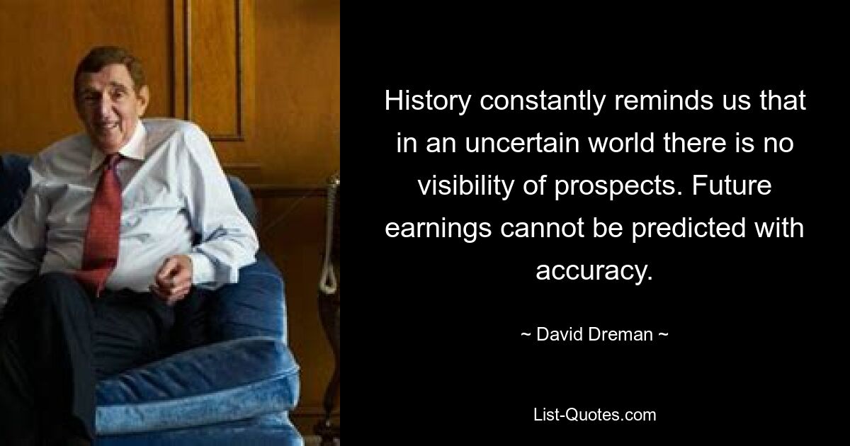 History constantly reminds us that in an uncertain world there is no visibility of prospects. Future earnings cannot be predicted with accuracy. — © David Dreman