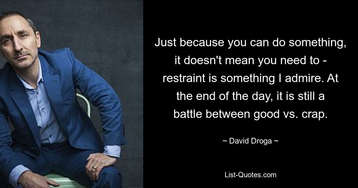 Just because you can do something, it doesn't mean you need to - restraint is something I admire. At the end of the day, it is still a battle between good vs. crap. — © David Droga