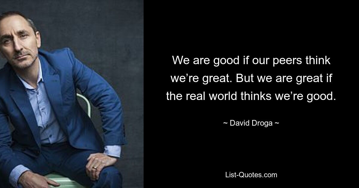 We are good if our peers think we’re great. But we are great if the real world thinks we’re good. — © David Droga