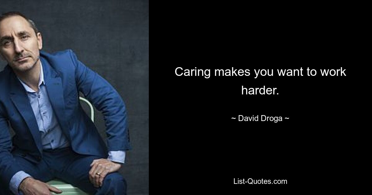 Caring makes you want to work harder. — © David Droga