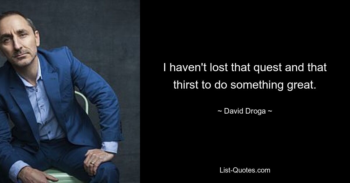 I haven't lost that quest and that thirst to do something great. — © David Droga