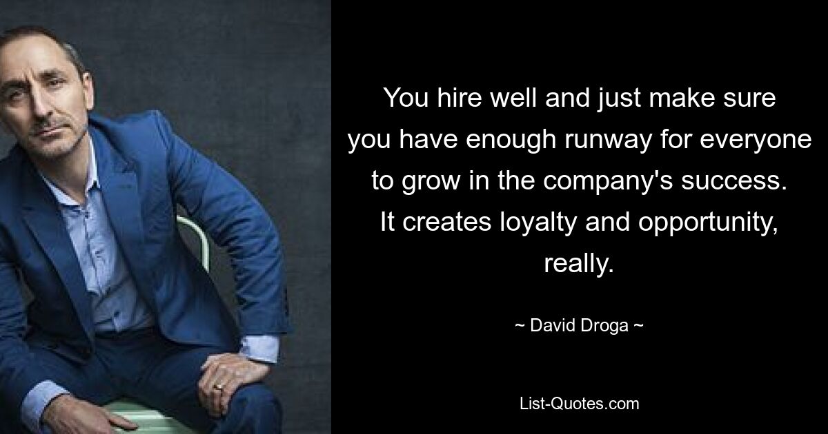 You hire well and just make sure you have enough runway for everyone to grow in the company's success. It creates loyalty and opportunity, really. — © David Droga