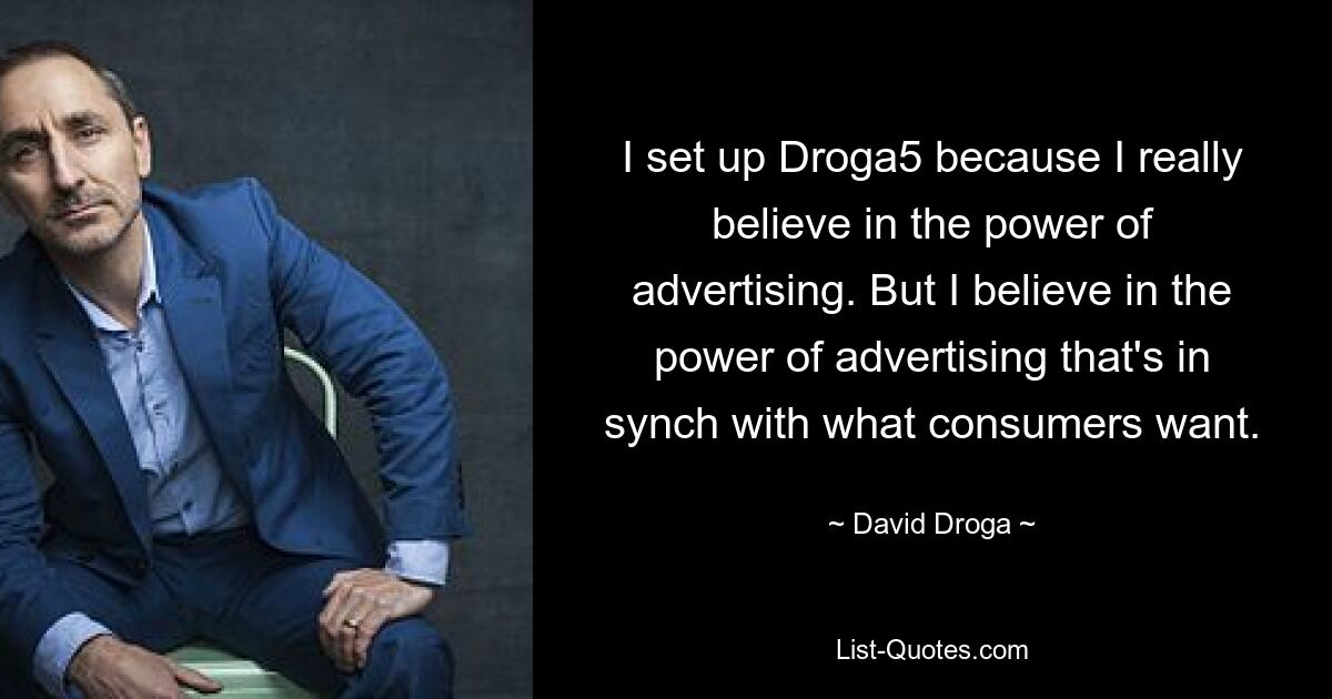 I set up Droga5 because I really believe in the power of advertising. But I believe in the power of advertising that's in synch with what consumers want. — © David Droga