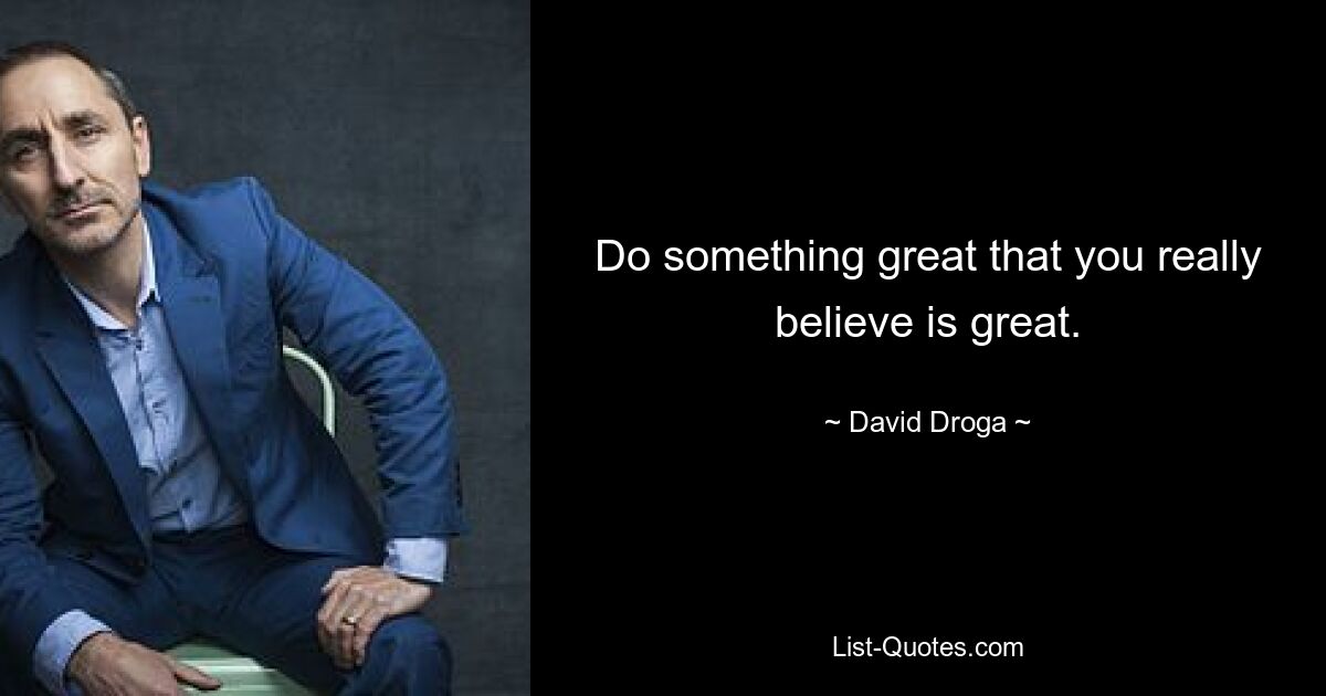 Do something great that you really believe is great. — © David Droga