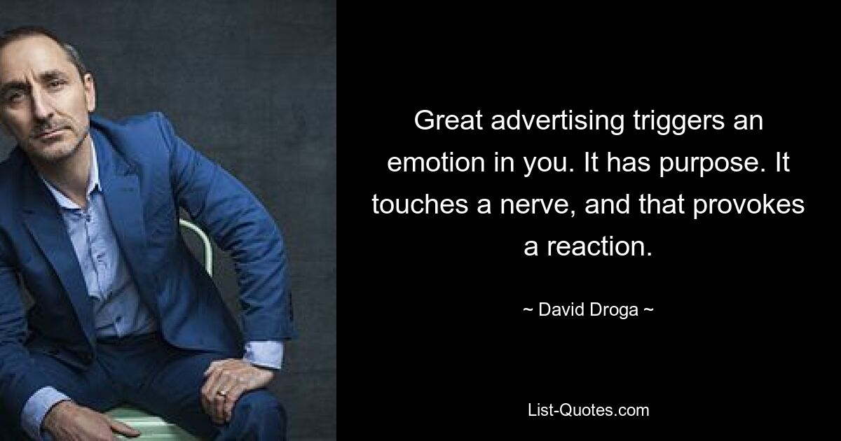 Great advertising triggers an emotion in you. It has purpose. It touches a nerve, and that provokes a reaction. — © David Droga