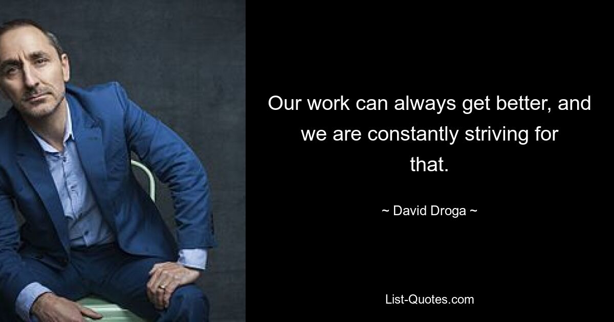 Our work can always get better, and we are constantly striving for that. — © David Droga