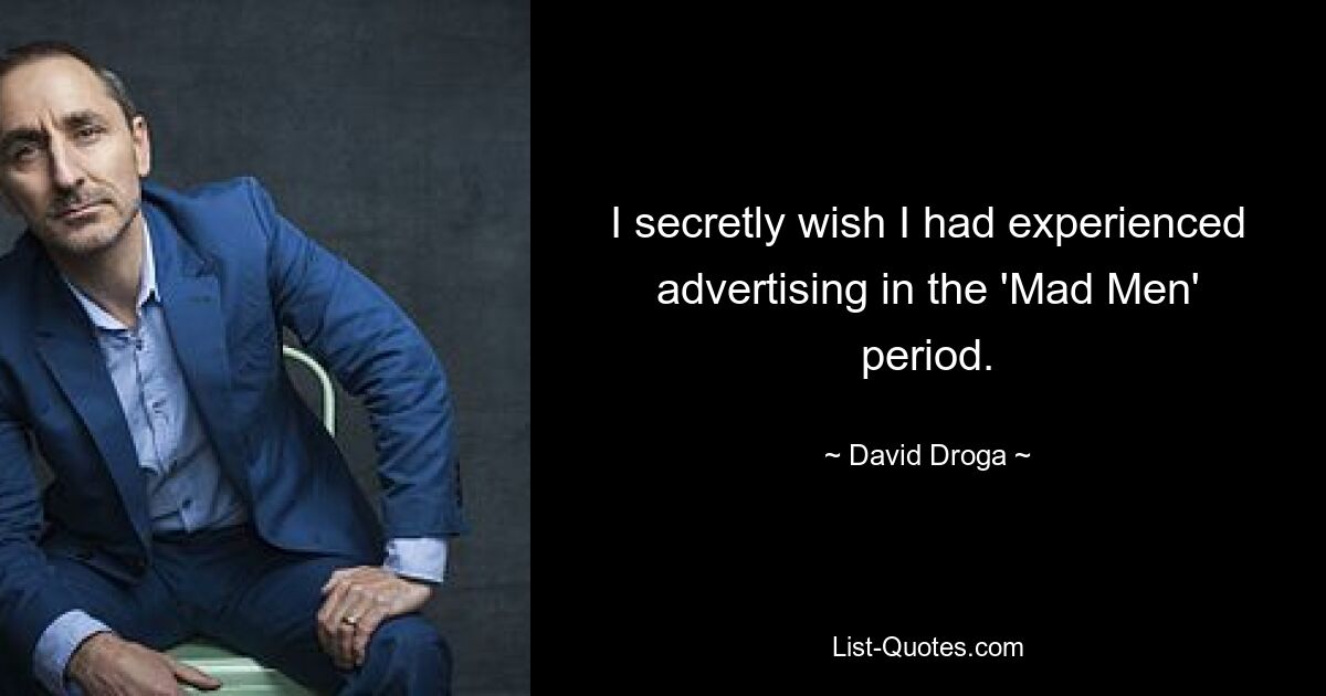 I secretly wish I had experienced advertising in the 'Mad Men' period. — © David Droga