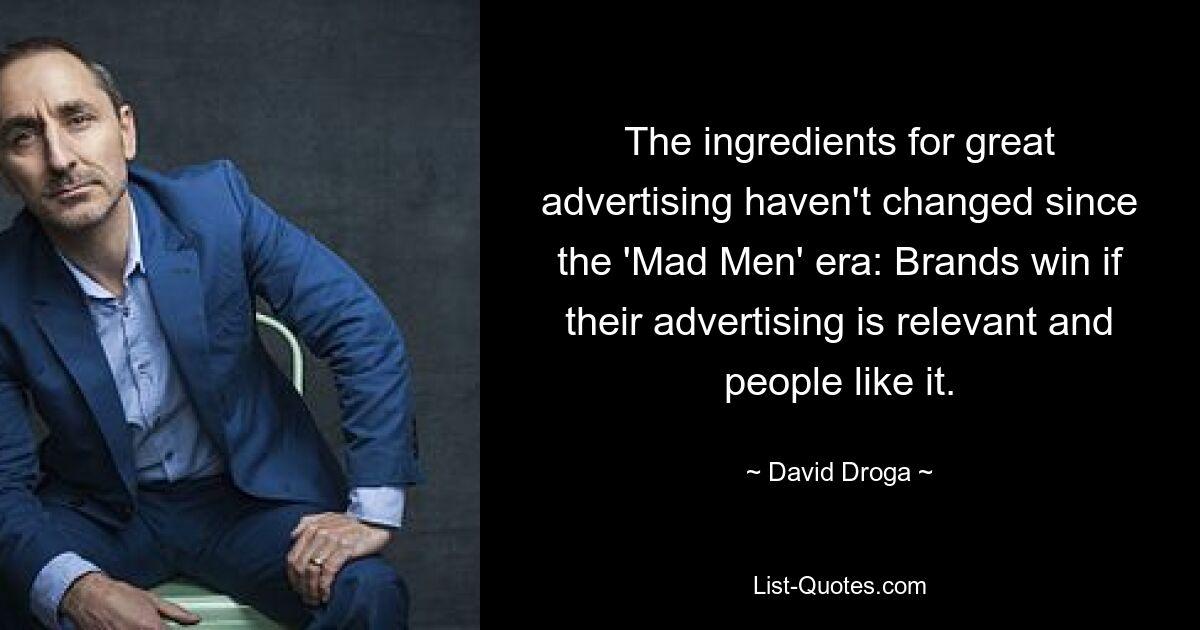 The ingredients for great advertising haven't changed since the 'Mad Men' era: Brands win if their advertising is relevant and people like it. — © David Droga