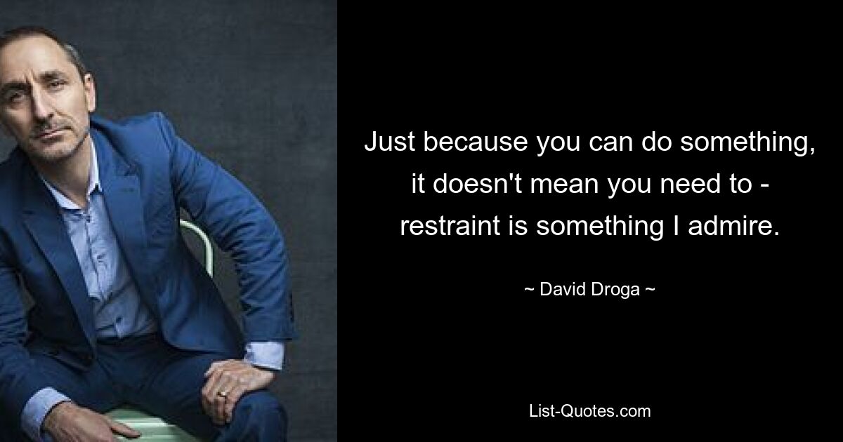 Just because you can do something, it doesn't mean you need to - restraint is something I admire. — © David Droga