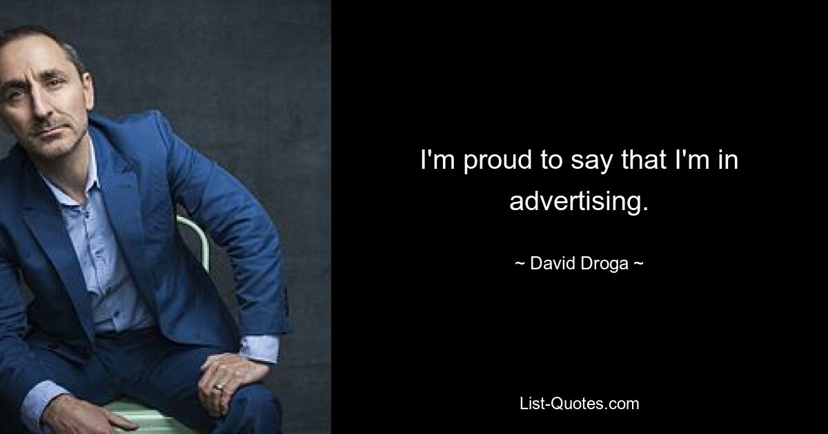 I'm proud to say that I'm in advertising. — © David Droga