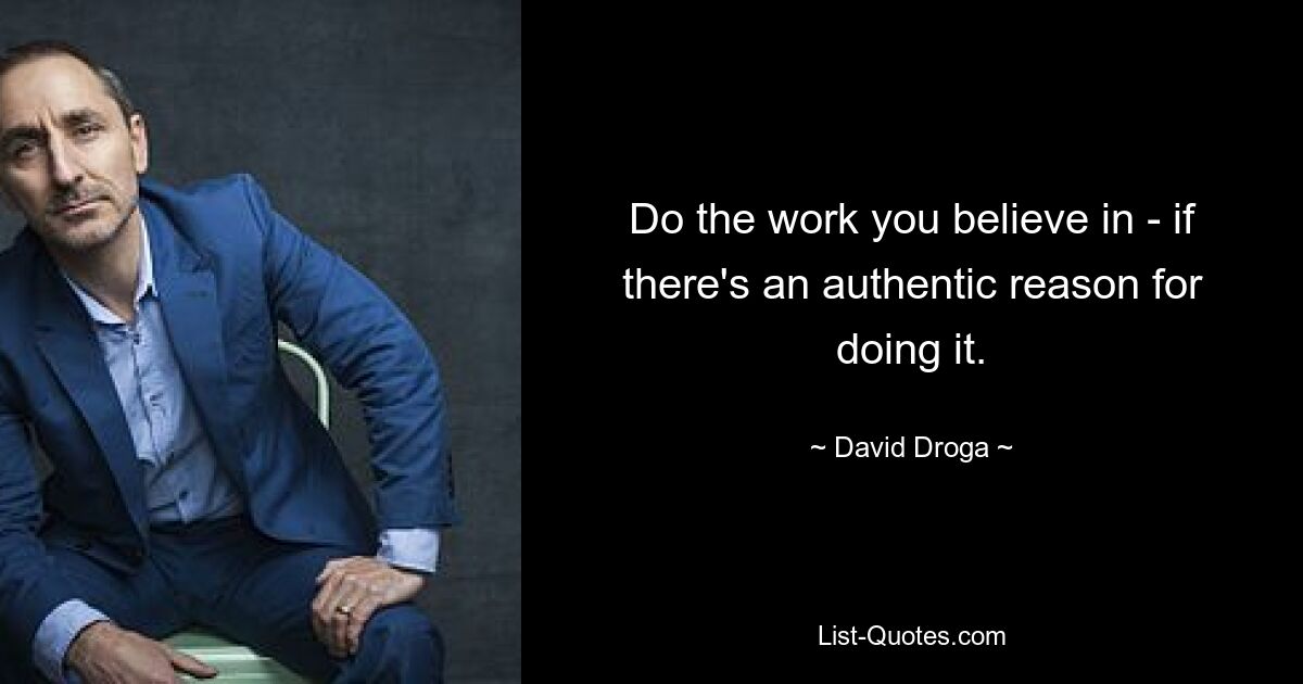 Do the work you believe in - if there's an authentic reason for doing it. — © David Droga