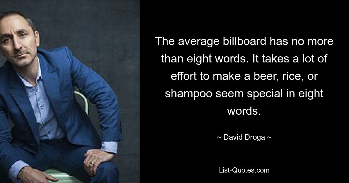 The average billboard has no more than eight words. It takes a lot of effort to make a beer, rice, or shampoo seem special in eight words. — © David Droga