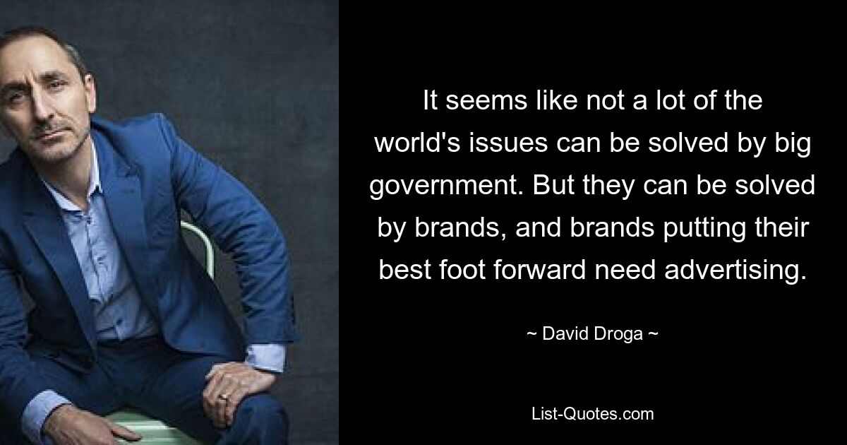 It seems like not a lot of the world's issues can be solved by big government. But they can be solved by brands, and brands putting their best foot forward need advertising. — © David Droga