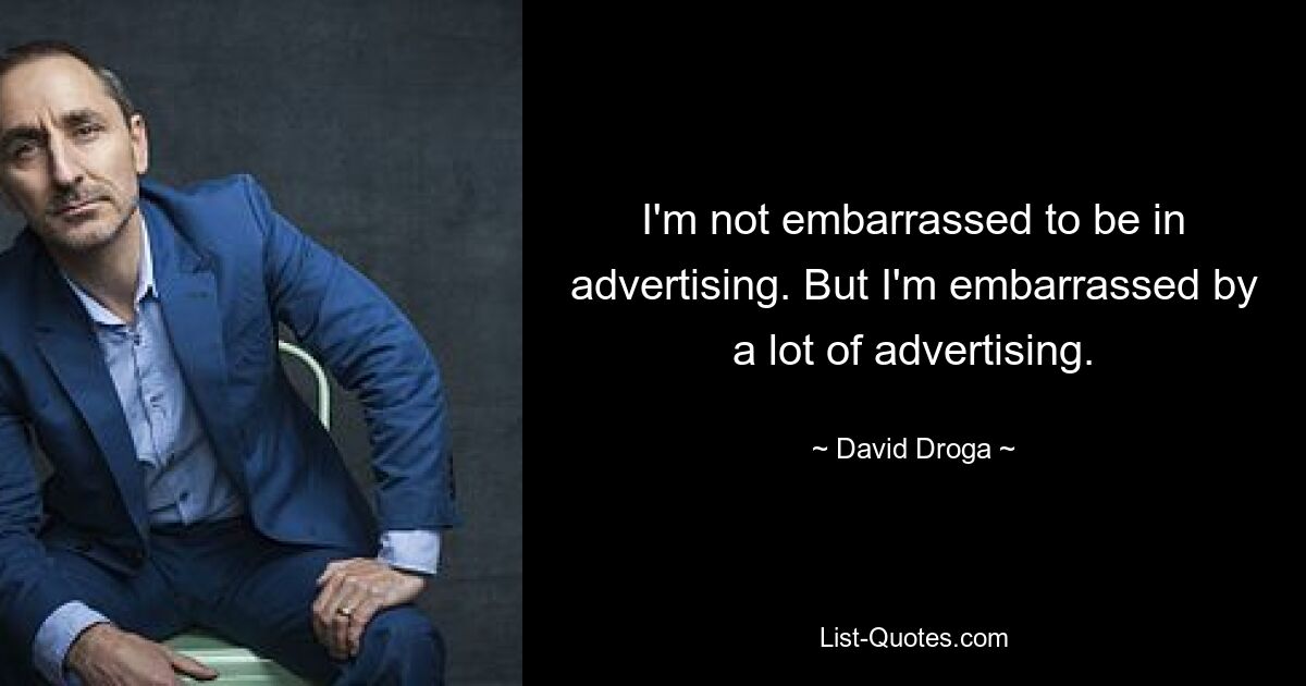 I'm not embarrassed to be in advertising. But I'm embarrassed by a lot of advertising. — © David Droga